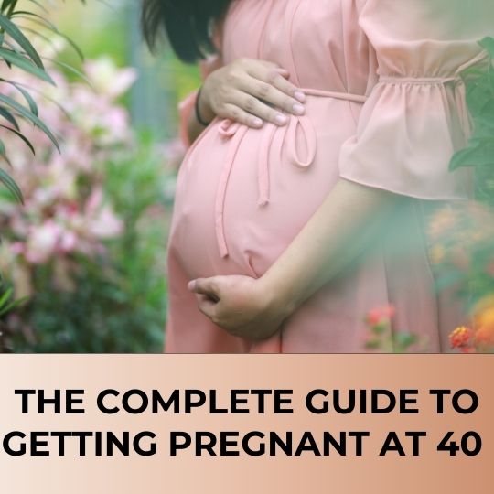 The Complete Guide to Getting Pregnant At 40